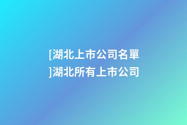 [湖北上市公司名單]湖北所有上市公司-第1張-公司起名-玄機(jī)派